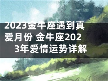 2023金牛座遇到真爱月份 金牛座2023年爱情运势详解
