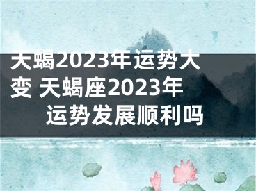 天蝎2023年运势大变 天蝎座2023年运势发展顺利吗