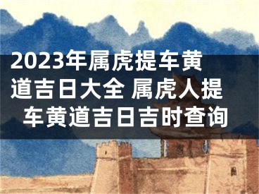2023年属虎提车黄道吉日大全 属虎人提车黄道吉日吉时查询