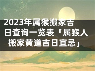 2023年属猴搬家吉日查询一览表「属猴人搬家黄道吉日宜忌」