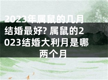 2023年属鼠的几月结婚最好? 属鼠的2023结婚大利月是哪两个月