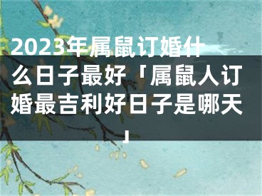 2023年属鼠订婚什么日子最好「属鼠人订婚最吉利好日子是哪天」