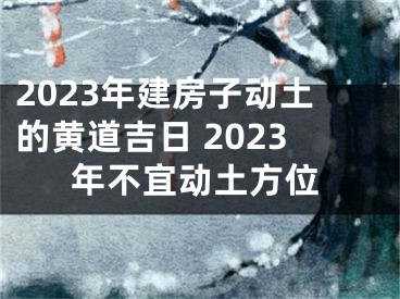 2023年建房子动土的黄道吉日 2023年不宜动土方位