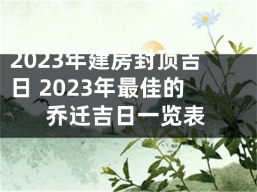 2023年建房封顶吉日 2023年最佳的乔迁吉日一览表