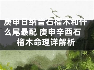 庚申日纳音石榴木和什么尾最配 庚申辛酉石榴木命理详解析