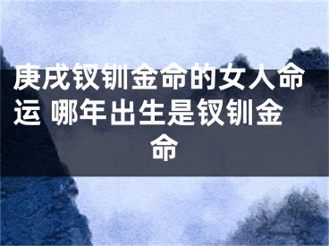 庚戌钗钏金命的女人命运 哪年出生是钗钏金命
