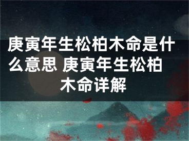 庚寅年生松柏木命是什么意思 庚寅年生松柏木命详解
