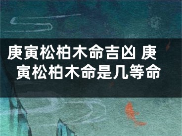庚寅松柏木命吉凶 庚寅松柏木命是几等命