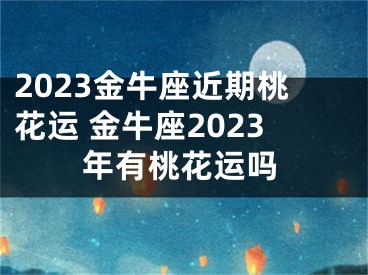 2023金牛座近期桃花运 金牛座2023年有桃花运吗