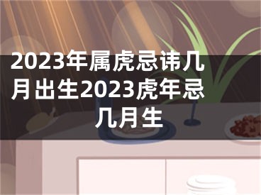 2023年属虎忌讳几月出生2023虎年忌几月生