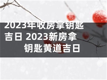 2023年收房拿钥匙吉日 2023新房拿钥匙黄道吉日