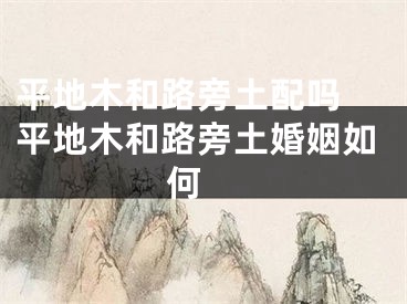 平地木和路旁土配吗 平地木和路旁土婚姻如何 