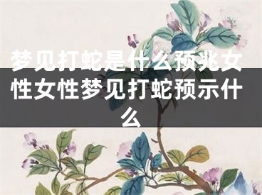 梦见打蛇是什么预兆女性女性梦见打蛇预示什么