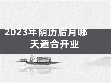2023年阴历腊月哪天适合开业