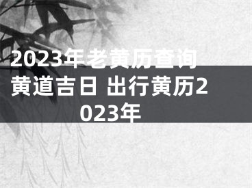 2023年老黄历查询黄道吉日 出行黄历2023年