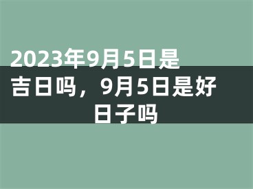 2023年9月5日是吉日吗，9月5日是好日子吗