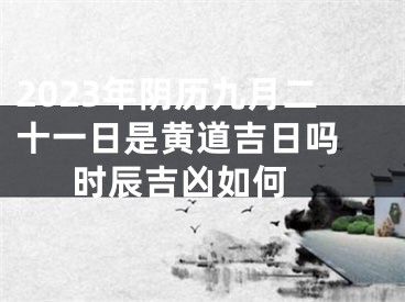 2023年阴历九月二十一日是黄道吉日吗 时辰吉凶如何 