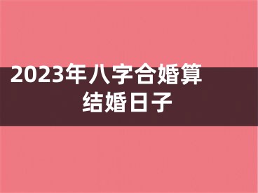 2023年八字合婚算结婚日子