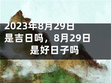 2023年8月29日是吉日吗，8月29日是好日子吗