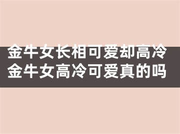金牛女长相可爱却高冷金牛女高冷可爱真的吗