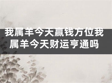 我属羊今天赢钱方位我属羊今天财运亨通吗