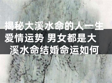 揭秘大溪水命的人一生爱情运势 男女都是大溪水命结婚命运如何