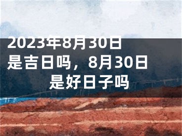 2023年8月30日是吉日吗，8月30日是好日子吗