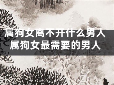 属狗女离不开什么男人属狗女最需要的男人