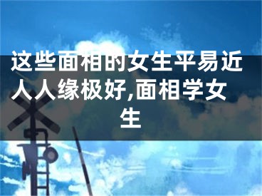 这些面相的女生平易近人人缘极好,面相学女生