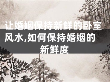 让婚姻保持新鲜的卧室风水,如何保持婚姻的新鲜度