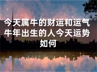 今天属牛的财运和运气牛年出生的人今天运势如何