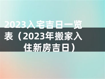 2023入宅吉日一览表（2023年搬家入住新房吉日）