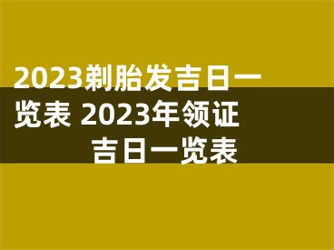 2023剃胎发吉日一览表 2023年领证吉日一览表