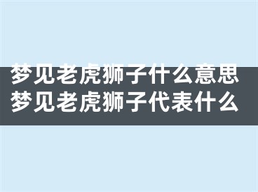 梦见老虎狮子什么意思梦见老虎狮子代表什么