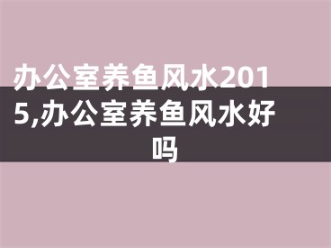 办公室养鱼风水2015,办公室养鱼风水好吗
