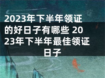 2023年下半年领证的好日子有哪些 2023年下半年最佳领证日子