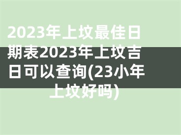 2023年上坟最佳日期表2023年上坟吉日可以查询(23小年上坟好吗)