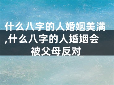 什么八字的人婚姻美满,什么八字的人婚姻会被父母反对