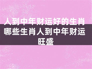 人到中年财运好的生肖哪些生肖人到中年财运旺盛