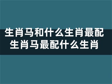 生肖马和什么生肖最配生肖马最配什么生肖