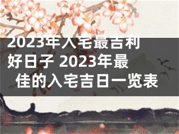2023年入宅最吉利好日子 2023年最佳的入宅吉日一览表