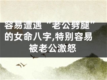 容易遭遇“老公劈腿”的女命八字,特别容易被老公激怒