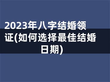 2023年八字结婚领证(如何选择最佳结婚日期)