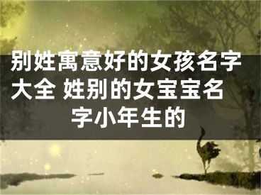 别姓寓意好的女孩名字大全 姓别的女宝宝名字小年生的