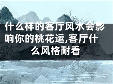 什么样的客厅风水会影响你的桃花运,客厅什么风格耐看