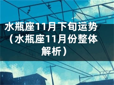 水瓶座11月下旬运势（水瓶座11月份整体解析）
