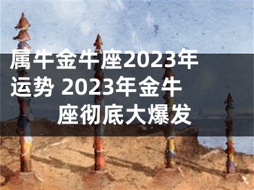 属牛金牛座2023年运势 2023年金牛座彻底大爆发