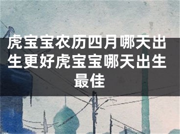 虎宝宝农历四月哪天出生更好虎宝宝哪天出生最佳