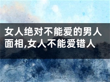 女人绝对不能爱的男人面相,女人不能爱错人