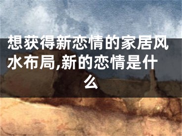 想获得新恋情的家居风水布局,新的恋情是什么